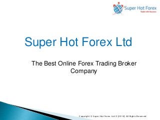 Super Hot Forex Ltd 
The Best Online Forex Trading Broker 
Company 
Copyright © Super Hot Forex Ltd © [2014] All Rights Reserved 
 