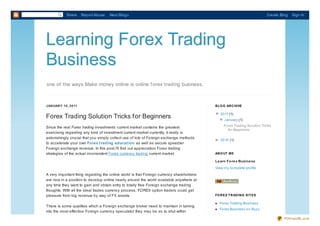 Share     Report Abuse   Next Blog»                                                                              Create Blog   Sign In




Learning Forex Trading
Business
one of the ways Make money online is online f orex trading business.



JAN UAR Y 10, 2011                                                                        B LO G AR C HIVE

                                                                                          ▼ 20 11 (1)
Forex Trading Solution Tricks for Beginners                                               ▼
                                                                                            ▼ January (1)
                                                                                            ▼
Since the real Forex trading investments current market contains the greatest                  Fo rex Trading So lutio n Tricks
                                                                                                  fo r Beginners
exercising regarding any kind of investment current market currently, it really is
astonishingly crucial that you simply collect use of lots of Foreign exchange methods
                                                                                          ► 20 10 (1)
                                                                                          ►
to accelerate your own Forex t rading educat ion as well as secure speedier
Foreign exchange revenue. In this post I'll find out appreciation Forex trading
strategies of the actual inconsistent Forex currency trading current market.              AB O UT ME

                                                                                          Le arn Fo re x Busine ss
                                                                                          View my co mplete pro file
A very important thing regarding the online world is that Foreign currency shareholders
are now in a position to develop online nearly around the world available anywhere at
any time they want to gain and obtain entry to totally free Foreign exchange trading
thoughts. With all the ideal trades currency process, FOREX option traders could get
pleasure from big revenue by way of FX assets.                                            FO R EX T R AD IN G SIT ES

                                                                                            Fo rex Trading Business
There is some qualities which a Foreign exchange broker need to maintain in turning
                                                                                            Fo rex Business o n Buzz
into the most effective Foreign currency speculator they may be so to shut within
                                                                                                                                     PDFmyURL.com
 