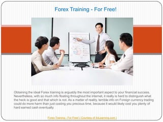 Forex Training - For Free! Obtaining the ideal Forex training is arguably the most important aspect to your financial success. Nevertheless, with so much info floating throughout the internet, it really is hard to distinguish what the heck is good and that which is not. As a matter of reality, terrible info on Foreign currency trading could do more harm than just costing you precious time, because it would likely cost you plenty of hard earned cash eventually. ForexTraining - For Free! ( Courtesy of 4xLearning.com ) 