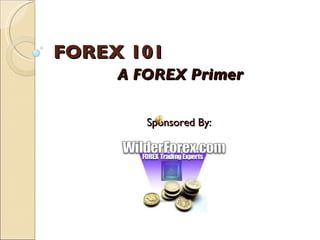 FOREX 101 A FOREX Primer Sponsored By: 