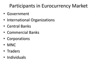 Participants in Eurocurrency Market
• Government
• International Organizations
• Central Banks
• Commercial Banks
• Corporations
• MNC
• Traders
• Individuals
 