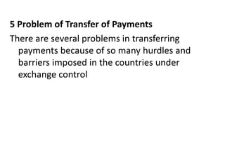 5 Problem of Transfer of Payments
There are several problems in transferring
payments because of so many hurdles and
barriers imposed in the countries under
exchange control
 