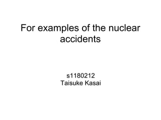 For examples of the nuclear
        accidents


           s1180212
         Taisuke Kasai
 