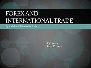 FOREX AND
INTERNATIONAL TRADE
By : Nokesh Hirendra Lele




                            Roll No: 04
                            Ex-MBA Sem 2
 