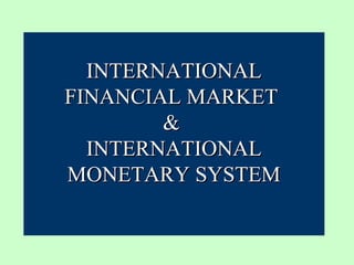 INTERNATIONAL
FINANCIAL MARKET
        &
  INTERNATIONAL
MONETARY SYSTEM
 