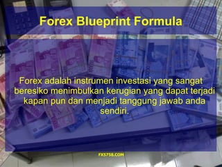 Forex Blueprint Formula



 Forex adalah instrumen investasi yang sangat
beresiko menimbulkan kerugian yang dapat terjadi
  kapan pun dan menjadi tanggung jawab anda
                     sendiri.



                    FX5758.COM
 