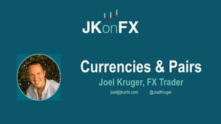 Currencies & Pairs
Joel Kruger, FX Trader
joel@jkonfx.com @JoelKruger
 