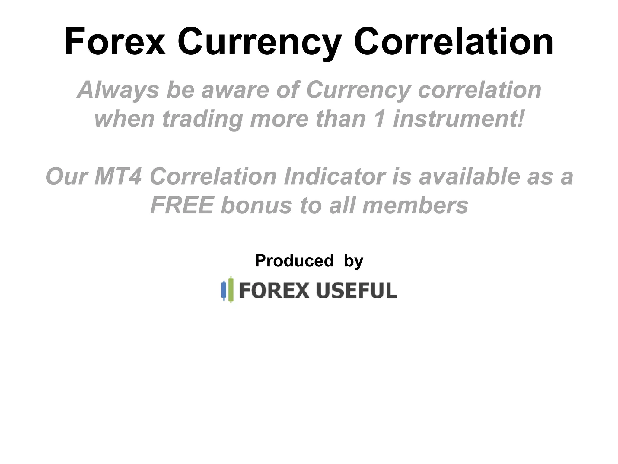 Produced by
Always be aware of Currency correlation
when trading more than 1 instrument!
Our MT4 Correlation Indicator is available as a
FREE bonus to all members
Forex Currency Correlation
 