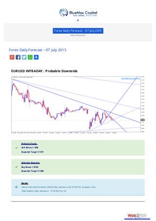 Forex Daily Forecast – 07 July 2015
Market Research
Forex Daily Forecast – 07 July 2015
EURUSD INTRADAY : Probable Downside
Preferred Trade:Preferred Trade:
Sell Below 1.1038Sell Below 1.1038
Expected Target 1.1017Expected Target 1.1017
Alternate Scenario:Alternate Scenario:
Buy Above 1.1045Buy Above 1.1045
Expected Target 1.1066Expected Target 1.1066
Events:Events:
German Industrial Production (MoM) (May) release on 06:00 GMTby European UnionGerman Industrial Production (MoM) (May) release on 06:00 GMTby European Union
Trade Balance (May) release on 12:30 GMTby USTrade Balance (May) release on 12:30 GMTby US

converted by Web2PDFConvert.com
 