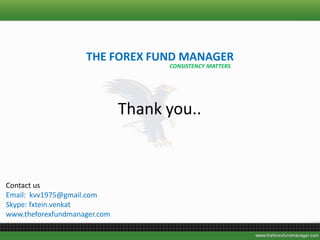 Thank you..
Contact us
Email: kvv1975@gmail.com
Skype: fxtein.venkat
www.theforexfundmanager.com
THE FOREX FUND MANAGER
CONSISTENCY MATTERS
 