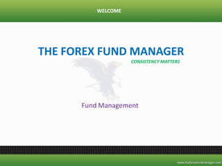 THE FOREX FUND MANAGER
Fund Management
CONSISTENCY MATTERS
WELCOME
 