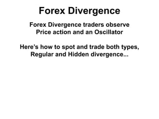 Forex Divergence
Forex Divergence traders observe
Price action and an Oscillator
Here’s how to spot and trade both types,
Regular and Hidden divergence...
 