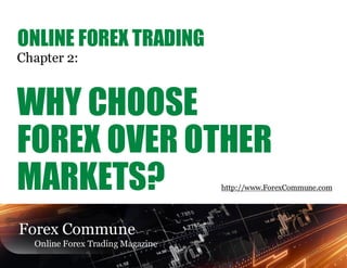 ONLINE FOREX TRADING
Chapter 2:



WHY CHOOSE
FOREX OVER OTHER
MARKETS?                          http://www.ForexCommune.com




Forex Commune
  Online Forex Trading Magazine
 