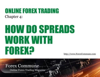 ONLINE FOREX TRADING
Chapter 4:



HOW DO SPREADS
WORK WITH
FOREX?                            http://www.ForexCommune.com




Forex Commune
  Online Forex Trading Magazine
 