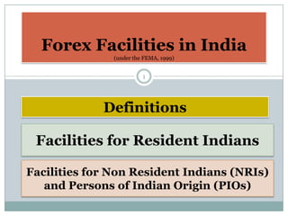 Forex Facilities in India
               (under the FEMA, 1999)


                         1




             Definitions

 Facilities for Resident Indians

Facilities for Non Resident Indians (NRIs)
   and Persons of Indian Origin (PIOs)
 