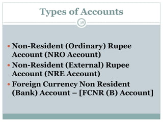 Types of Accounts
                  38




 Non-Resident (Ordinary) Rupee
  Account (NRO Account)
 Non-Resident (External) Rupee
  Account (NRE Account)
 Foreign Currency Non Resident
  (Bank) Account – [FCNR (B) Account]
 