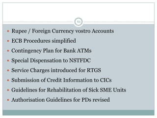 61

 Rupee / Foreign Currency vostro Accounts

 ECB Procedures simplified

 Contingency Plan for Bank ATMs

 Special Dispensation to NSTFDC

 Service Charges introduced for RTGS

 Submission of Credit Information to CICs

 Guidelines for Rehabilitation of Sick SME Units

 Authorisation Guidelines for PDs revised
 