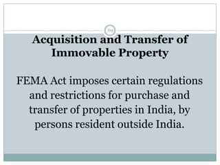 69

   Acquisition and Transfer of
      Immovable Property

FEMA Act imposes certain regulations
  and restrictions for purchase and
  transfer of properties in India, by
   persons resident outside India.
 
