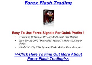 Forex Flash Trading




Easy To Use Forex Signals For Quick Profits !
 - Trade For 10 Minutes Per Day And Count Your Profits!
 - How To Use 2012 "Doomsday" Mania To Make A Killing In
     Forex!
  - Find Out Why This System Works Better Then Robots!

 >>Click Here To Find Out More About
        Forex Flash Trading!<<
 