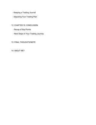 - Keeping a Trading Journal
- Adjusting Your Trading Plan
12. CHAPTER 10. CONCLUSION
- Recap of Key Points
- Next Steps in Your Trading Journey
13. FINAL THOUGHTS/NOTE
14. ABOUT ME?
 