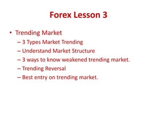 Forex Lesson 3
• Trending Market
– 3 Types Market Trending
– Understand Market Structure
– 3 ways to know weakened trending market.
– Trending Reversal
– Best entry on trending market.
 