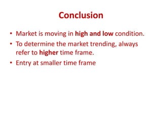 Conclusion
• Market is moving in high and low condition.
• To determine the market trending, always
refer to higher time frame.
• Entry at smaller time frame
 