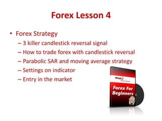 Forex Lesson 4
• Forex Strategy
– 3 killer candlestick reversal signal
– How to trade forex with candlestick reversal
– Parabolic SAR and moving average strategy
– Settings on indicator
– Entry in the market
 