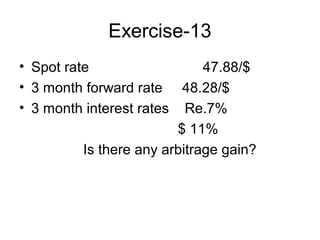 Exercise-13
• Spot rate                   47.88/$
• 3 month forward rate 48.28/$
• 3 month interest rates Re.7%
                         $ 11%
          Is there any arbitrage gain?
 