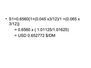 • S1=0.6560{1+(0.045 x3/12)/1 +(0.065 x
  3/12)}
     = 0.6560 x ( 1.01125/1.01625)
     = USD 0.652772 $/DM
 