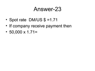 Answer-23
• Spot rate DM/US $ =1.71
• If company receive payment then
• 50,000 x 1.71=
 