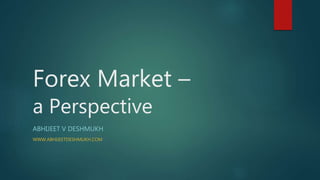 Forex Market –
a Perspective
ABHIJEET V DESHMUKH
WWW.ABHIJEETDESHMUKH.COM
 