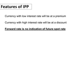 Features of IPP
Currency with low interest rate will be at a premium
Currency with high interest rate will be at a discount
Forward rate is no indication of future spot rate
 