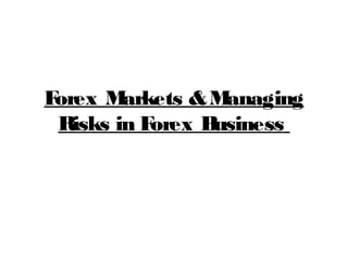 Forex Markets &Managing
Risks in Forex Business
 