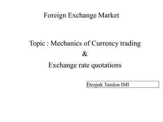 Foreign Exchange Market
Topic : Mechanics of Currency trading
&
Exchange rate quotations
Deepak Tandon IMI
 