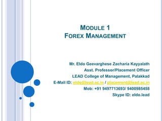 MODULE 1
FOREX MANAGEMENT
Mr. Eldo Geevarghese Zacharia Kayyalath
Asst. Professor/Placement Officer
LEAD College of Management, Palakkad
E-Mail ID: eldo@lead.ac.in / placement@lead.ac.in
Mob: +91 9497713693/ 9400985458
Skype ID: eldo.lead
 