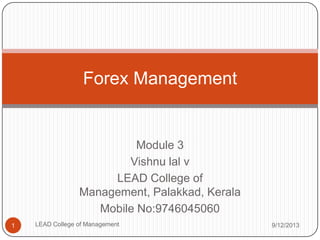 Forex Management

Module 3
Vishnu lal v
LEAD College of
Management, Palakkad, Kerala
Mobile No:9746045060
1

LEAD College of Management

9/12/2013

 