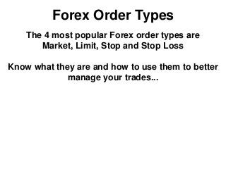 Forex Order Types
The 4 most popular Forex order types are
Market, Limit, Stop and Stop Loss
Know what they are and how to use them to better
manage your trades...
 