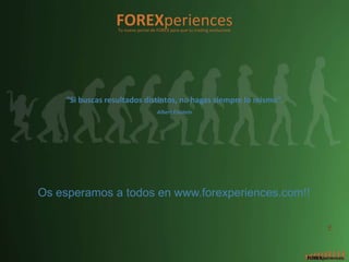 FOREXperiences
                  Tu nuevo portal de FOREX para que tu trading evolucione




    “Si buscas resultados distintos, no hagas siempre lo mismo”.
                                    Albert Einstein




Os esperamos a todos en www.forexperiences.com!!

                                                                            5
 