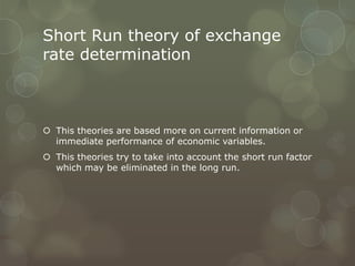 Short Run theory of exchange
rate determination



 This theories are based more on current information or
  immediate performance of economic variables.
 This theories try to take into account the short run factor
  which may be eliminated in the long run.
 