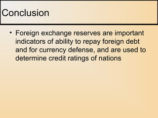 • Foreign exchange reserves are important
indicators of ability to repay foreign debt
and for currency defense, and are used to
determine credit ratings of nations
Conclusion
 