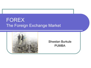 FOREX
The Foreign Exchange Market


                    Shwetan Burkule
                       PUMBA
 