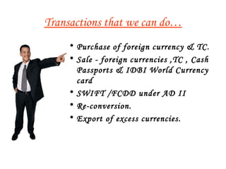 Transactions that we can do… Purchase of foreign currency & TC. Sale - foreign currencies ,TC , Cash Passports & IDBI World Currency card SWIFT /FCDD under AD II Re-conversion. Export of excess currencies. 