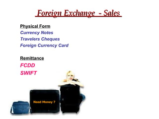 Need Money ? Foreign Exchange  - Sales  Physical Form Currency Notes Travelers Cheques Foreign Currency Card Remittance FCDD SWIFT 