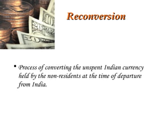 Reconversion Process of converting the unspent Indian currency held by the non-residents at the time of departure from India. 
