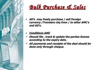 Bulk Purchase & Sales AD’s  may freely purchase / sell Foreign currency /Travelers chq from / to other AMC’s and AD’s. Conditions-AMC Should file , track & update the parties license according to the expiry date. All payments and receipts of the deal should be done only through cheque. 