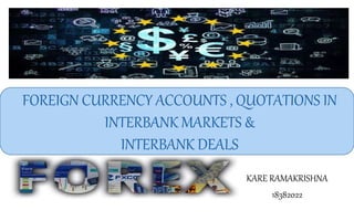 FOREIGN CURRENCY ACCOUNTS , QUOTATIONS IN
INTERBANK MARKETS &
INTERBANK DEALS
KARE RAMAKRISHNA
18382022
 
