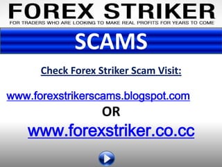 SCAMS
      Check Forex Striker Scam Visit:

www.forexstrikerscams.blogspot.com
                   OR
   www.forexstriker.co.cc
 