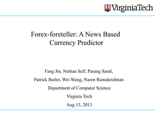 Forex-foreteller: A News Based
Currency Predictor
Fang Jin, Nathan Self, Parang Saraf,
Patrick Butler, Wei Wang, Naren Ramakrishnan
Department of Computer Science
Virginia Tech
Aug 13, 2013
 