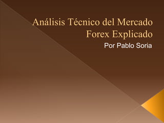 Análisis Técnico del Mercado 
Forex Explicado 
Por Pablo Soria 
 