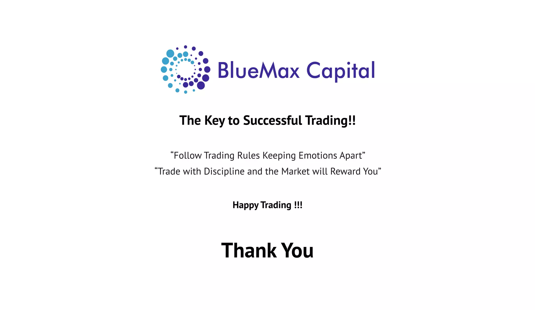 The Key to Successful Trading!!
Happy Trading !!!
“Follow Trading Rules Keeping Emotions Apart”
“Trade with Discipline and the Market will Reward You”
Thank You
 